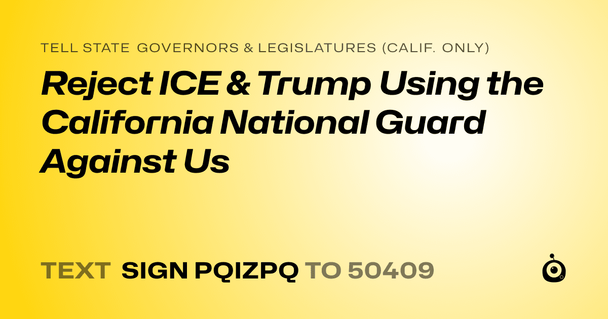 A shareable card that reads "tell State Governors & Legislatures (Calif. only): Reject ICE & Trump Using the California National Guard Against Us" followed by "text sign PQIZPQ to 50409"