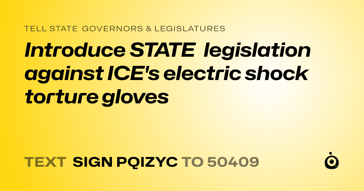 A shareable card that reads "tell State Governors & Legislatures: Introduce STATE legislation against ICE's electric shock torture gloves" followed by "text sign PQIZYC to 50409"