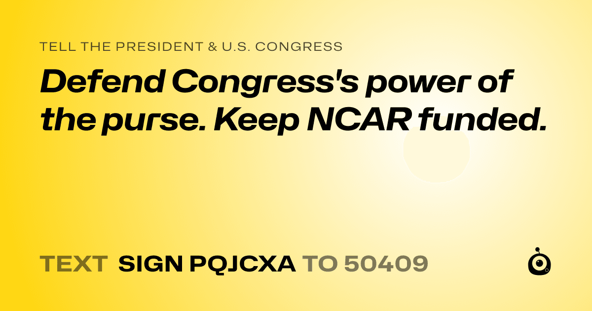 A shareable card that reads "tell the President & U.S. Congress: Defend Congress's power of the purse. Keep NCAR funded." followed by "text sign PQJCXA to 50409"