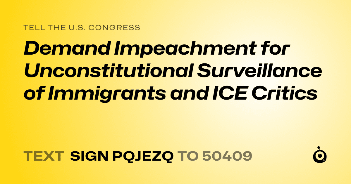 A shareable card that reads "tell the U.S. Congress: Demand Impeachment for Unconstitutional Surveillance of Immigrants and ICE Critics" followed by "text sign PQJEZQ to 50409"