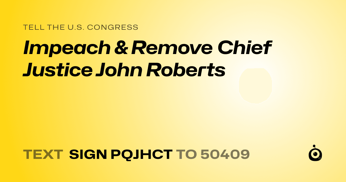 A shareable card that reads "tell the U.S. Congress: Impeach & Remove Chief Justice John Roberts" followed by "text sign PQJHCT to 50409"