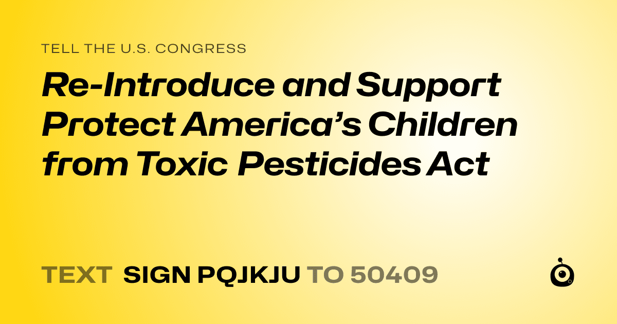 A shareable card that reads "tell the U.S. Congress: Re-Introduce and Support Protect America’s Children from Toxic Pesticides Act" followed by "text sign PQJKJU to 50409"