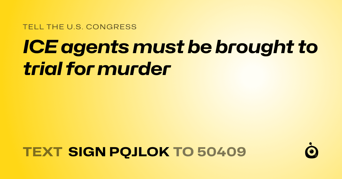 A shareable card that reads "tell the U.S. Congress: ICE agents must be brought to trial for murder" followed by "text sign PQJLOK to 50409"