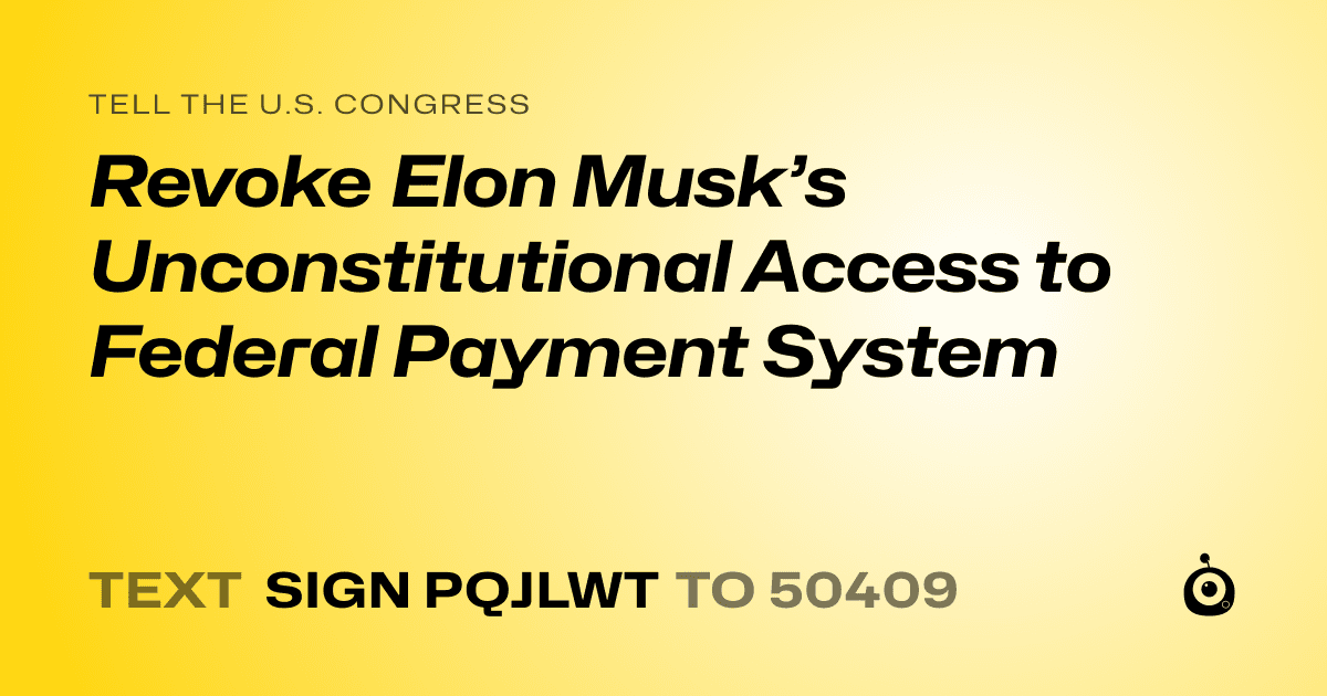 A shareable card that reads "tell the U.S. Congress: Revoke Elon Musk’s Unconstitutional Access to Federal Payment System" followed by "text sign PQJLWT to 50409"