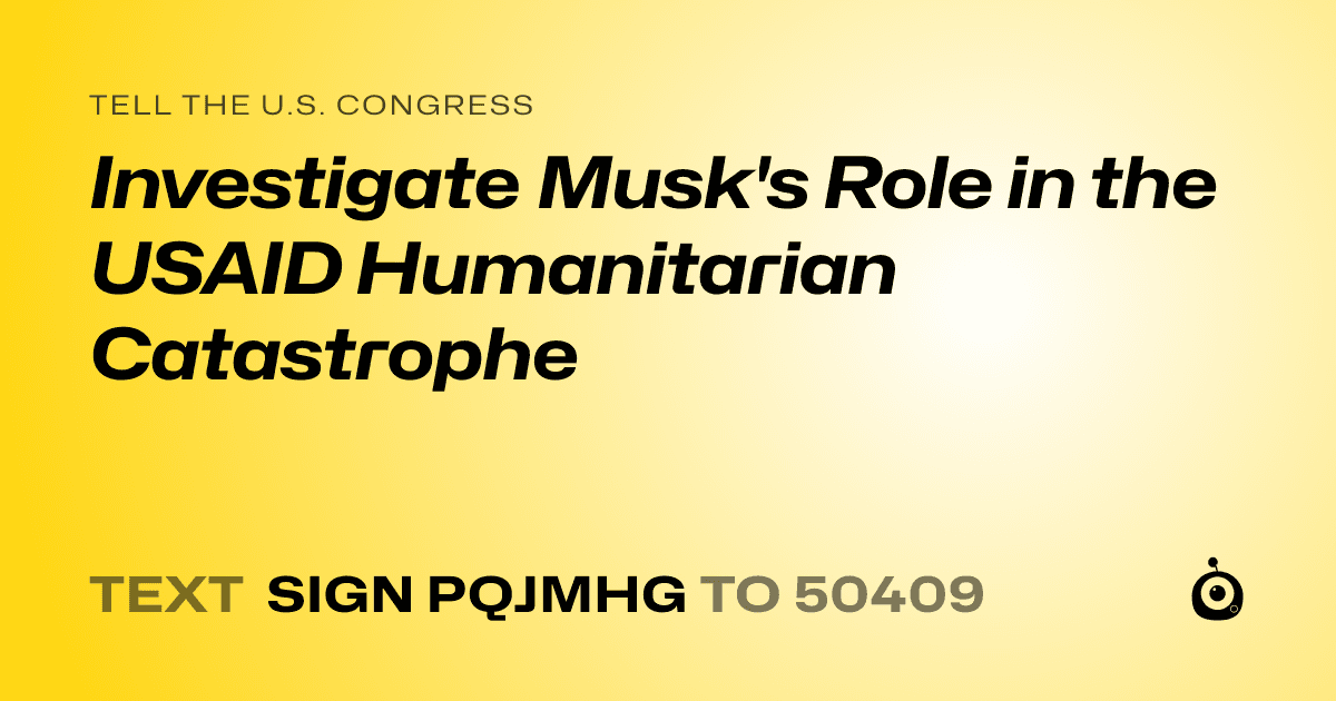 A shareable card that reads "tell the U.S. Congress: Investigate Musk's Role in the USAID Humanitarian Catastrophe" followed by "text sign PQJMHG to 50409"