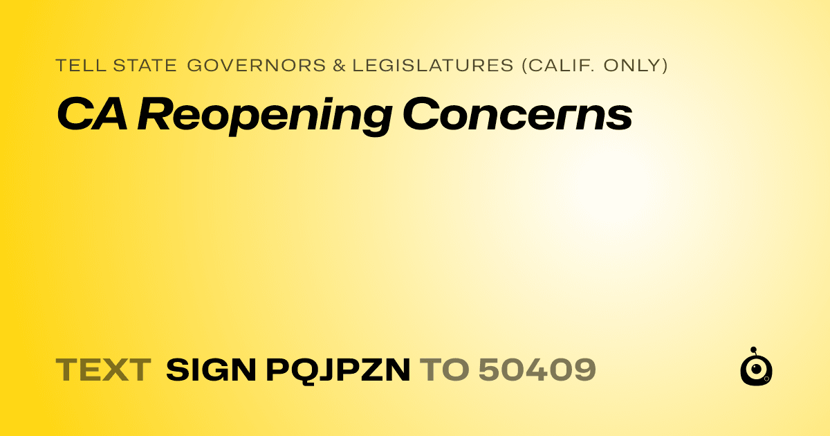 A shareable card that reads "tell State Governors & Legislatures (Calif. only): CA Reopening Concerns" followed by "text sign PQJPZN to 50409"