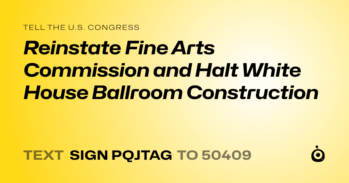 A shareable card that reads "tell the U.S. Congress: Reinstate Fine Arts Commission and Halt White House Ballroom Construction" followed by "text sign PQJTAG to 50409"