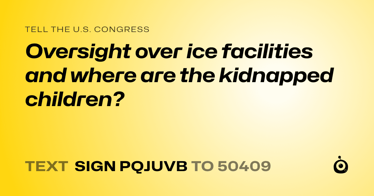 A shareable card that reads "tell the U.S. Congress: Oversight over ice facilities and where are the kidnapped children?" followed by "text sign PQJUVB to 50409"