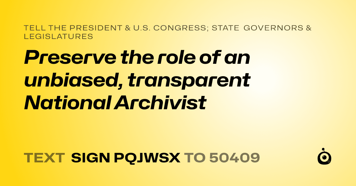 A shareable card that reads "tell the President & U.S. Congress; State Governors & Legislatures: Preserve the role of an unbiased, transparent National Archivist" followed by "text sign PQJWSX to 50409"