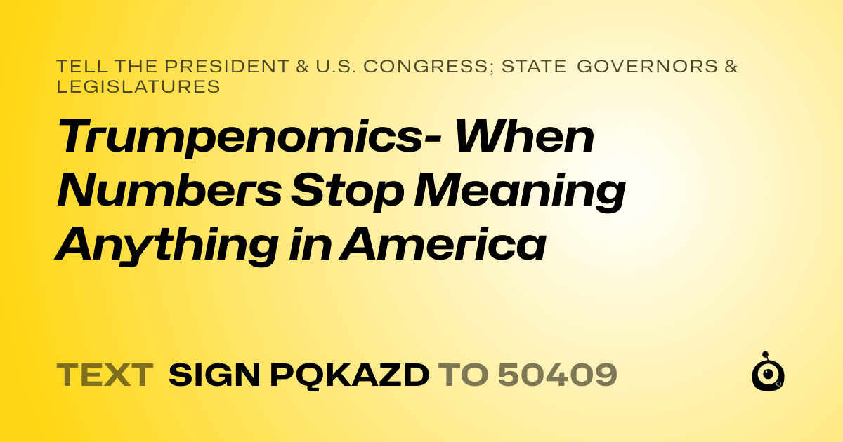 A shareable card that reads "tell the President & U.S. Congress; State Governors & Legislatures: Trumpenomics-    When Numbers Stop Meaning Anything in America" followed by "text sign PQKAZD to 50409"