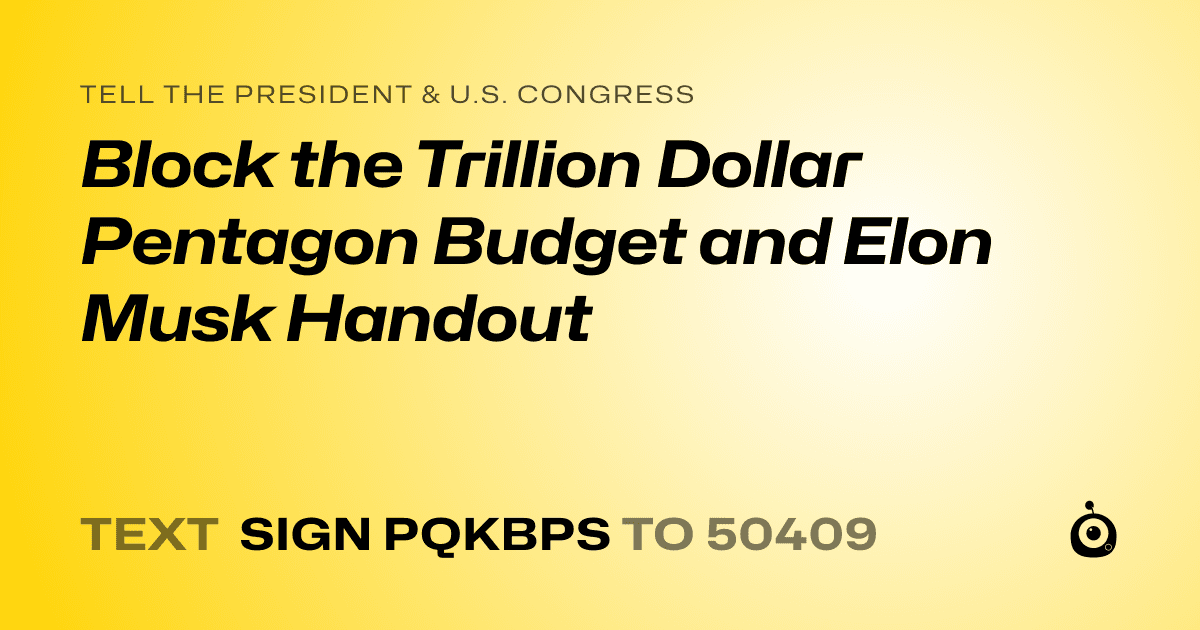 A shareable card that reads "tell the President & U.S. Congress: Block the Trillion Dollar Pentagon Budget and Elon Musk Handout" followed by "text sign PQKBPS to 50409"