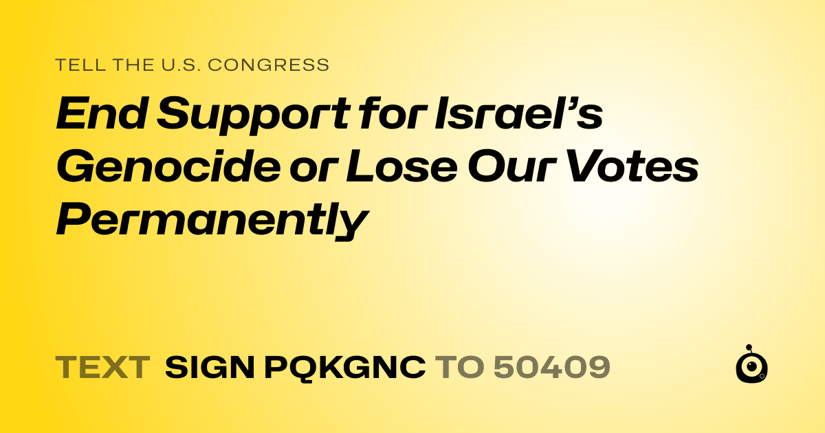 A shareable card that reads "tell the U.S. Congress: End Support for Israel’s Genocide or Lose Our Votes Permanently" followed by "text sign PQKGNC to 50409"
