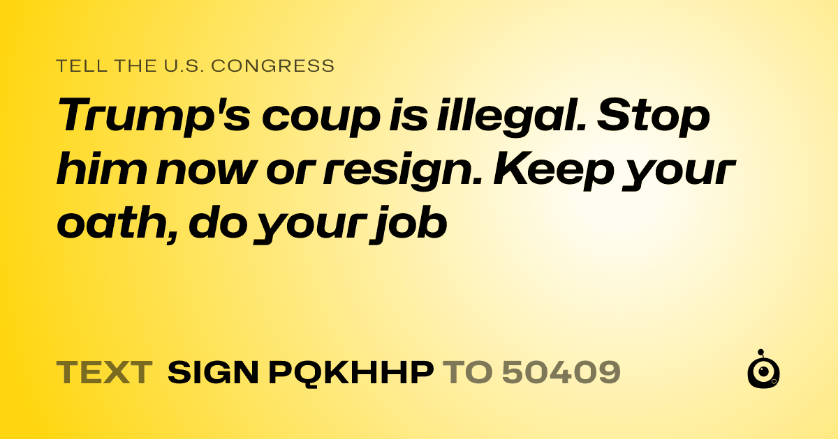 A shareable card that reads "tell the U.S. Congress: Trump's coup is illegal. Stop him now or resign. Keep your oath, do your job" followed by "text sign PQKHHP to 50409"