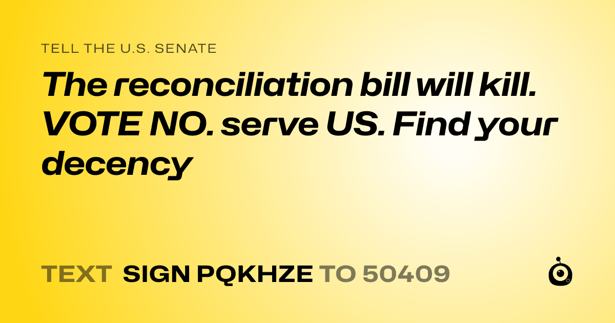 A shareable card that reads "tell the U.S. Senate: The reconciliation bill will kill. VOTE NO.  serve US. Find your decency" followed by "text sign PQKHZE to 50409"