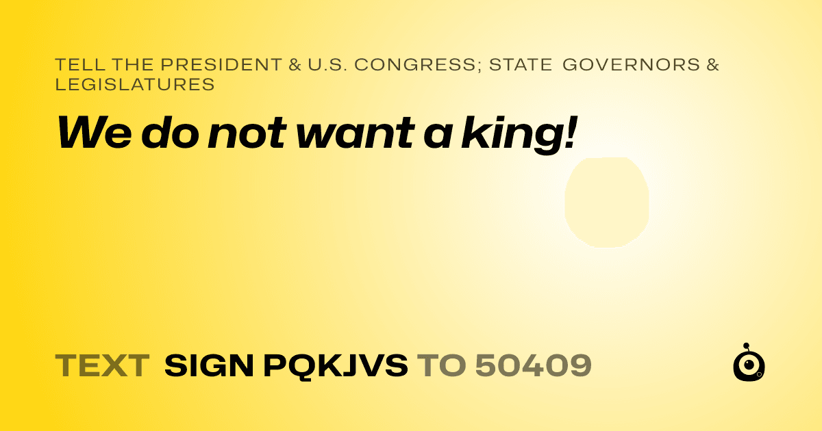 A shareable card that reads "tell the President & U.S. Congress; State Governors & Legislatures: We do not want a king!" followed by "text sign PQKJVS to 50409"