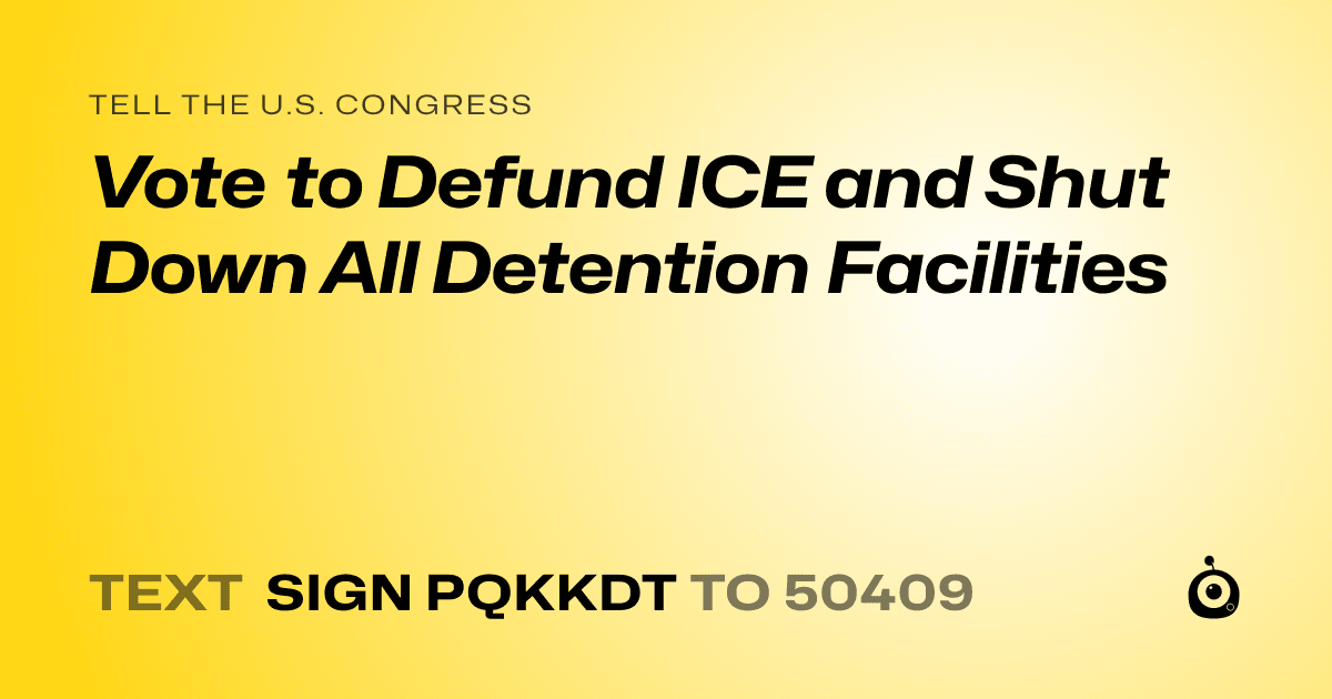 A shareable card that reads "tell the U.S. Congress: Vote to Defund ICE and Shut Down All Detention Facilities" followed by "text sign PQKKDT to 50409"