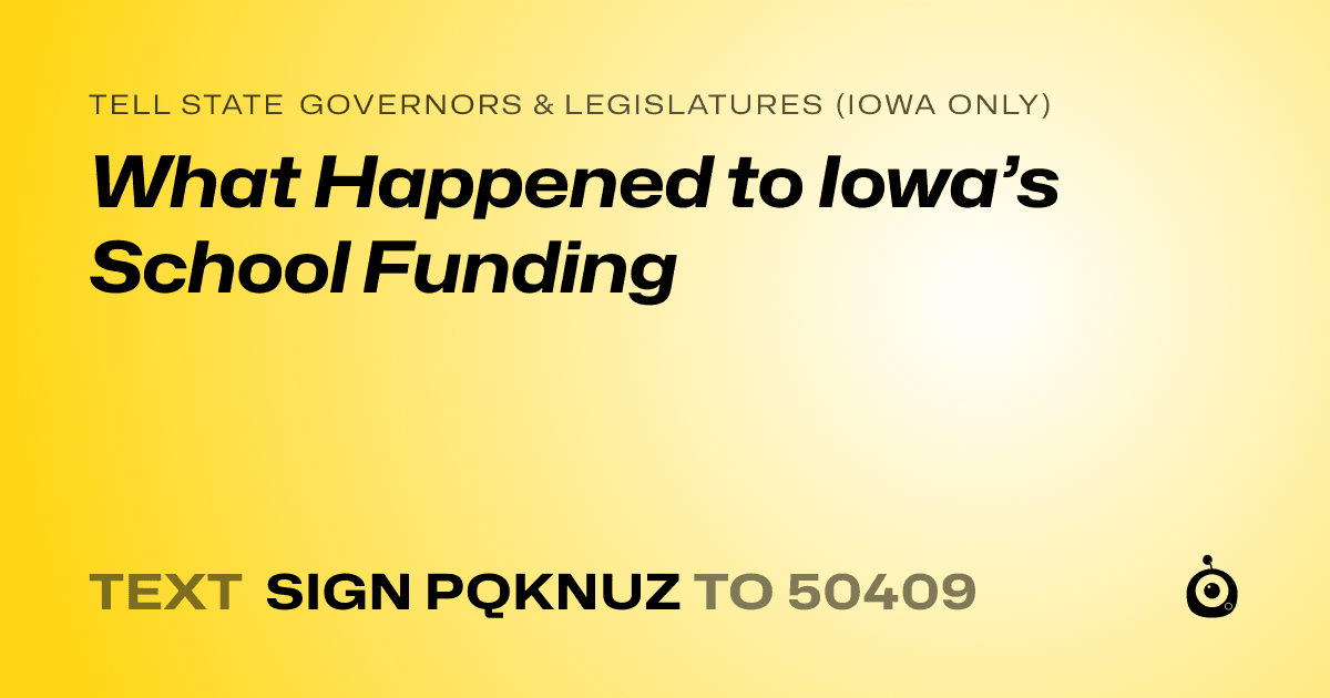 A shareable card that reads "tell State Governors & Legislatures (Iowa only): What Happened to Iowa’s School Funding" followed by "text sign PQKNUZ to 50409"