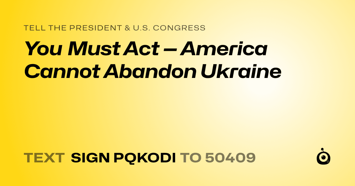 A shareable card that reads "tell the President & U.S. Congress: You Must Act — America Cannot Abandon Ukraine" followed by "text sign PQKODI to 50409"