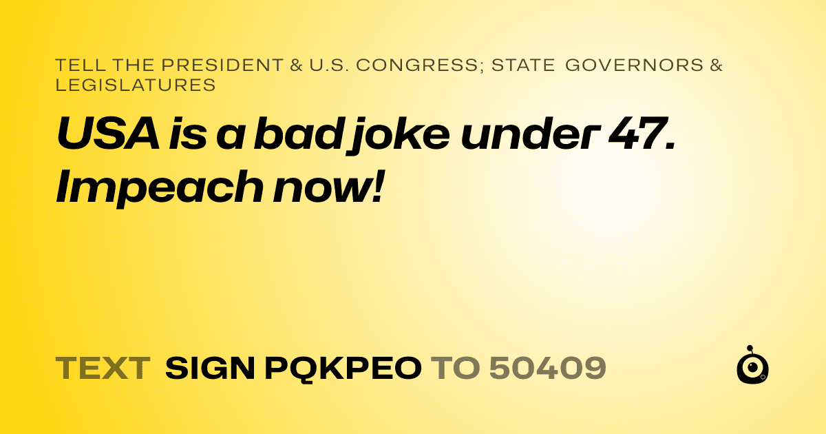 A shareable card that reads "tell the President & U.S. Congress; State Governors & Legislatures: USA is a bad joke under 47. Impeach now!" followed by "text sign PQKPEO to 50409"