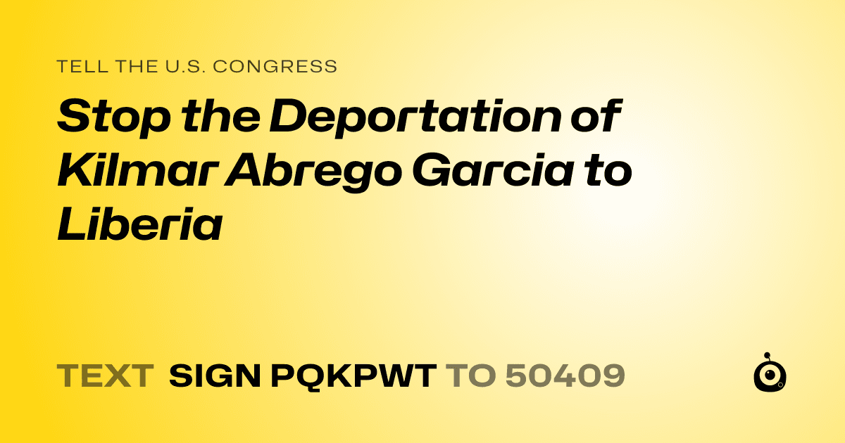 A shareable card that reads "tell the U.S. Congress: Stop the Deportation of Kilmar Abrego Garcia to Liberia" followed by "text sign PQKPWT to 50409"