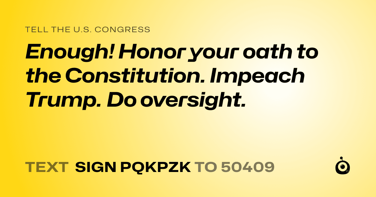 A shareable card that reads "tell the U.S. Congress: Enough! Honor your oath to the Constitution. Impeach Trump. Do oversight." followed by "text sign PQKPZK to 50409"