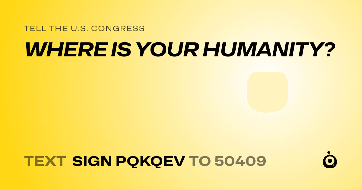 A shareable card that reads "tell the U.S. Congress: WHERE IS YOUR HUMANITY?" followed by "text sign PQKQEV to 50409"