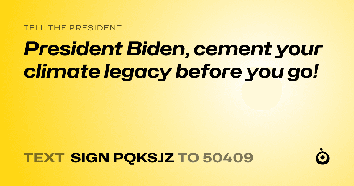 A shareable card that reads "tell the President: President Biden, cement your climate legacy before you go!" followed by "text sign PQKSJZ to 50409"