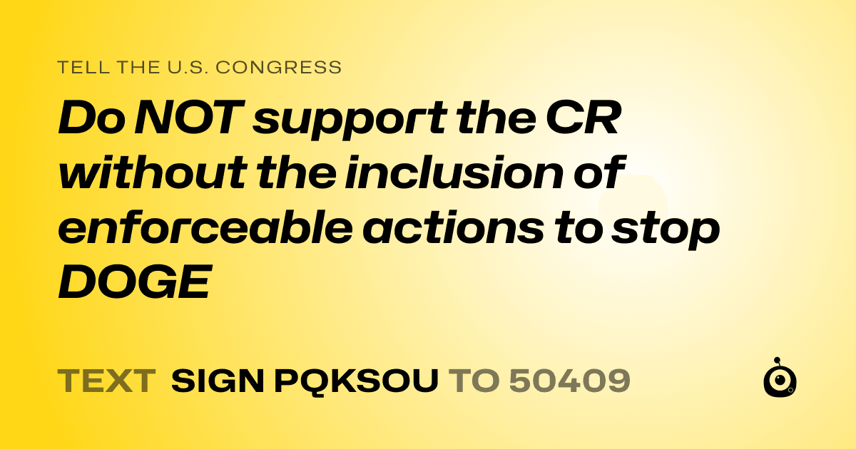 A shareable card that reads "tell the U.S. Congress: Do NOT support the CR without the inclusion of enforceable actions to stop DOGE" followed by "text sign PQKSOU to 50409"
