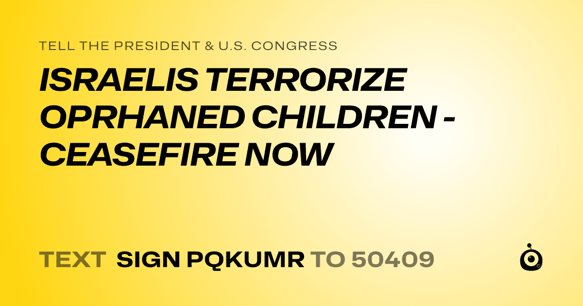 A shareable card that reads "tell the President & U.S. Congress: ISRAELIS TERRORIZE OPRHANED CHILDREN - CEASEFIRE NOW" followed by "text sign PQKUMR to 50409"