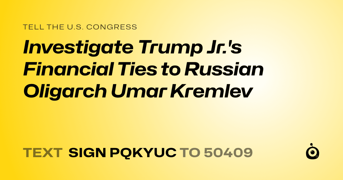 A shareable card that reads "tell the U.S. Congress: Investigate Trump Jr.'s Financial Ties to Russian Oligarch Umar Kremlev" followed by "text sign PQKYUC to 50409"
