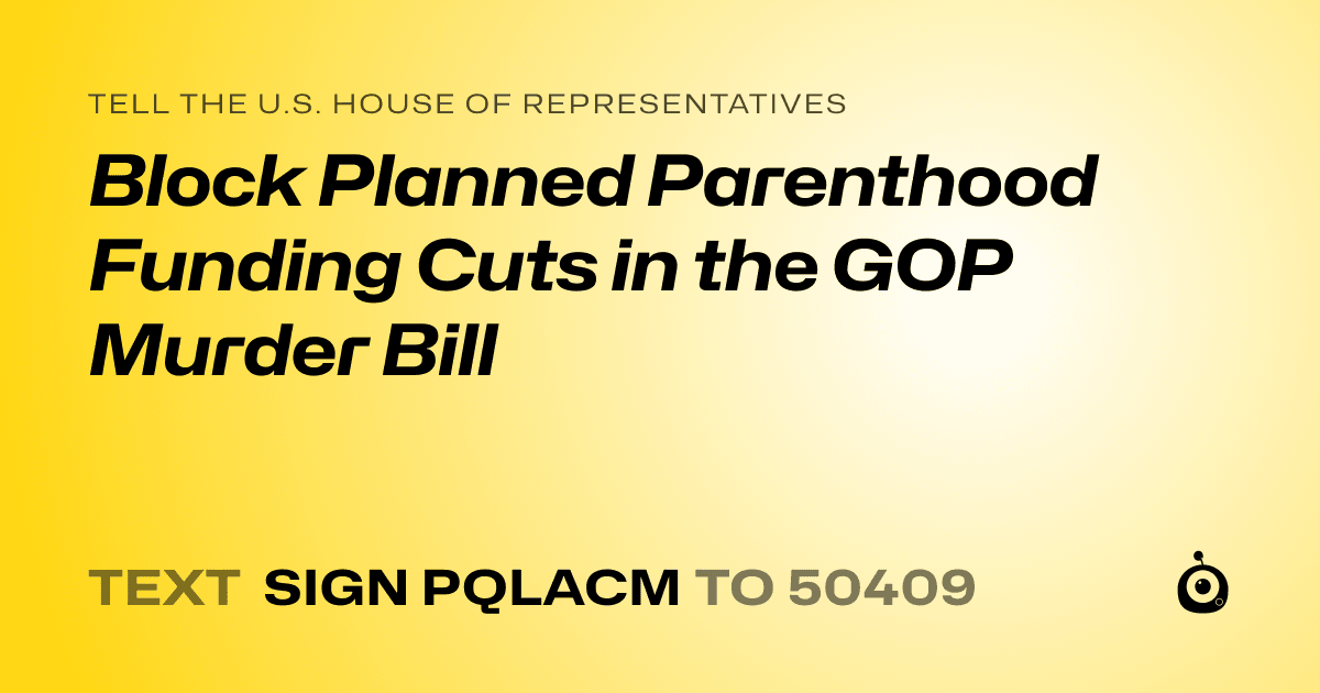 A shareable card that reads "tell the U.S. House of Representatives: Block Planned Parenthood Funding Cuts in the GOP Murder Bill" followed by "text sign PQLACM to 50409"