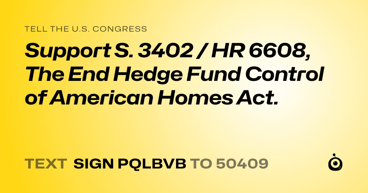 A shareable card that reads "tell the U.S. Congress: Support S. 3402 / HR 6608, The End Hedge Fund Control of American Homes Act." followed by "text sign PQLBVB to 50409"