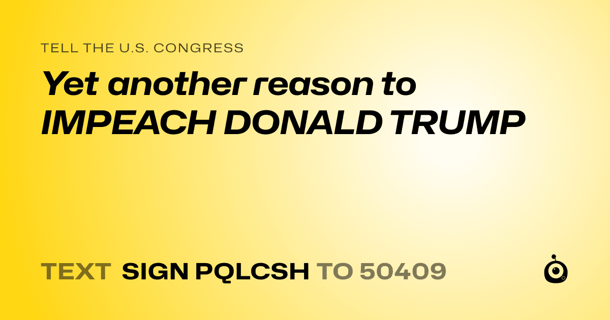 A shareable card that reads "tell the U.S. Congress: Yet another reason to IMPEACH DONALD TRUMP" followed by "text sign PQLCSH to 50409"