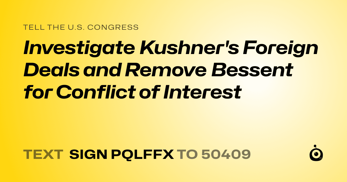 A shareable card that reads "tell the U.S. Congress: Investigate Kushner's Foreign Deals and Remove Bessent for Conflict of Interest" followed by "text sign PQLFFX to 50409"