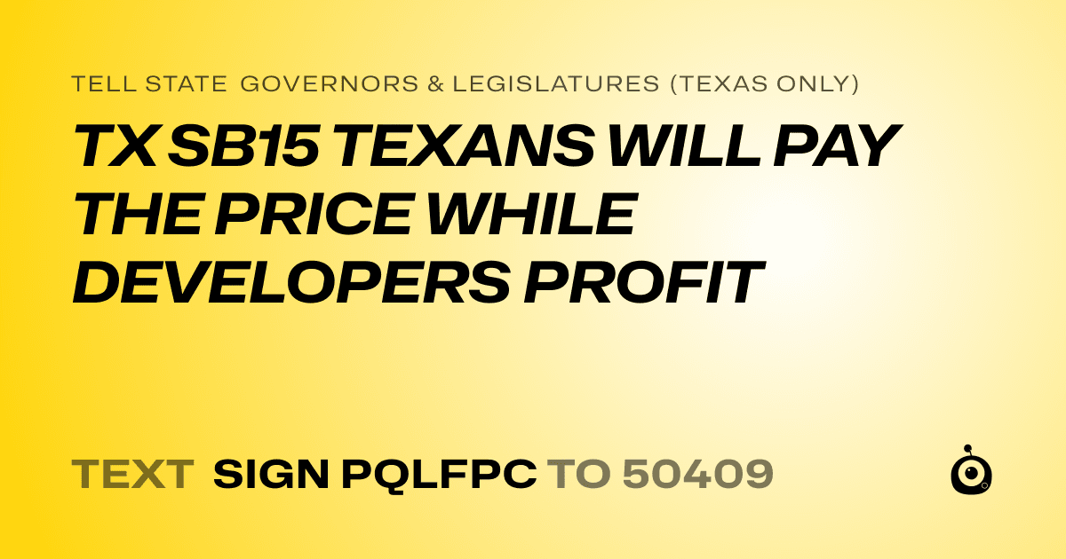 A shareable card that reads "tell State Governors & Legislatures (Texas only): TX SB15 TEXANS WILL PAY THE PRICE WHILE DEVELOPERS PROFIT" followed by "text sign PQLFPC to 50409"