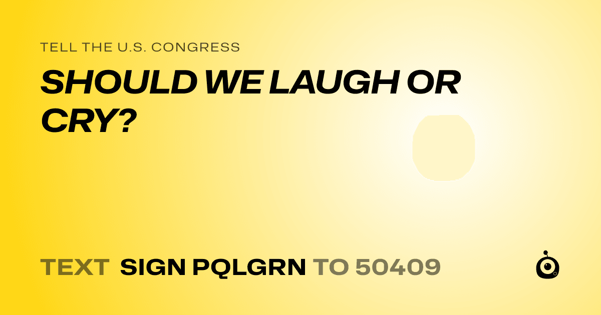 A shareable card that reads "tell the U.S. Congress: SHOULD WE LAUGH OR CRY?" followed by "text sign PQLGRN to 50409"