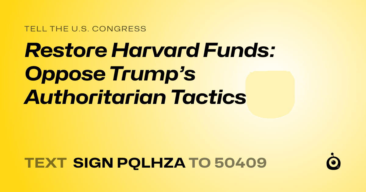 A shareable card that reads "tell the U.S. Congress: Restore Harvard Funds: Oppose Trump’s Authoritarian Tactics" followed by "text sign PQLHZA to 50409"
