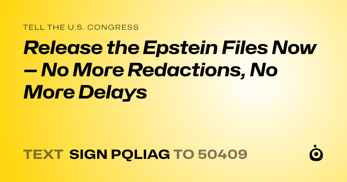 A shareable card that reads "tell the U.S. Congress: Release the Epstein Files Now — No More Redactions, No More Delays" followed by "text sign PQLIAG to 50409"