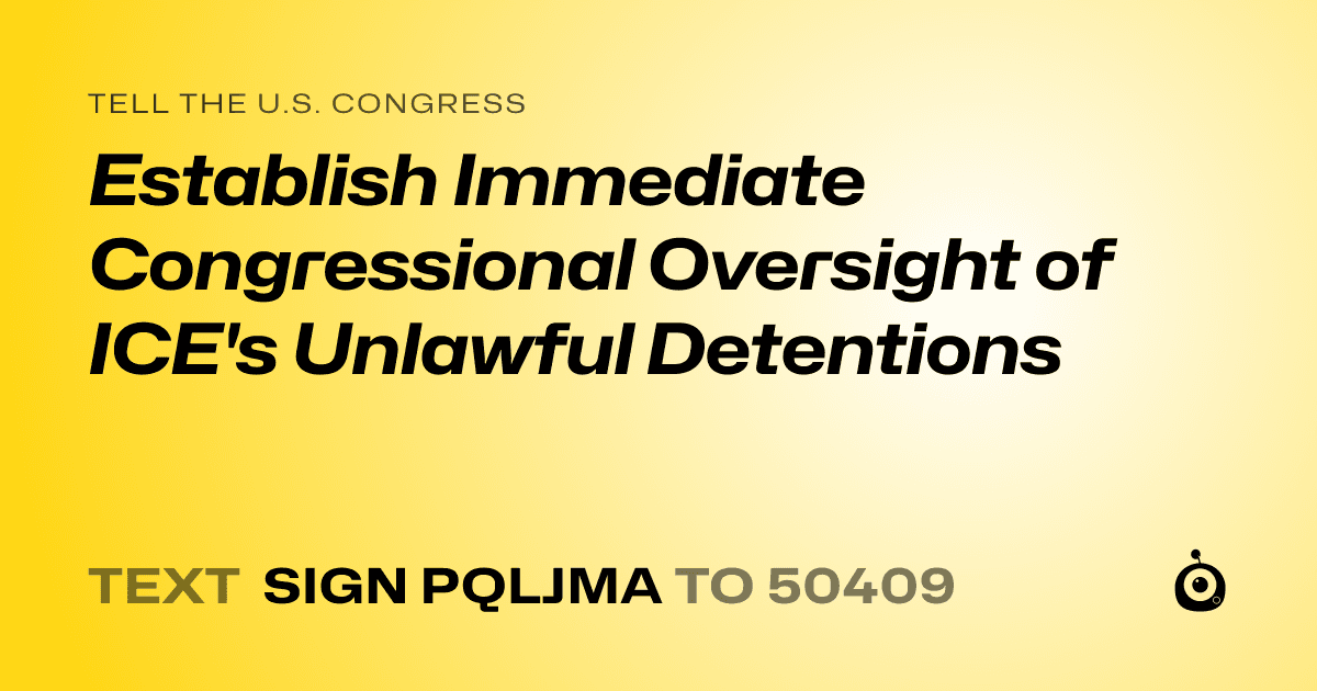 A shareable card that reads "tell the U.S. Congress: Establish Immediate Congressional Oversight of ICE's Unlawful Detentions" followed by "text sign PQLJMA to 50409"