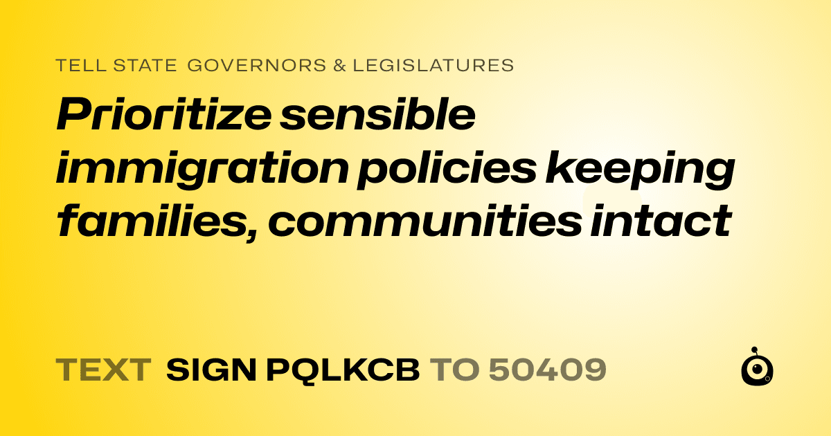 A shareable card that reads "tell State Governors & Legislatures: Prioritize sensible immigration policies keeping families, communities intact" followed by "text sign PQLKCB to 50409"