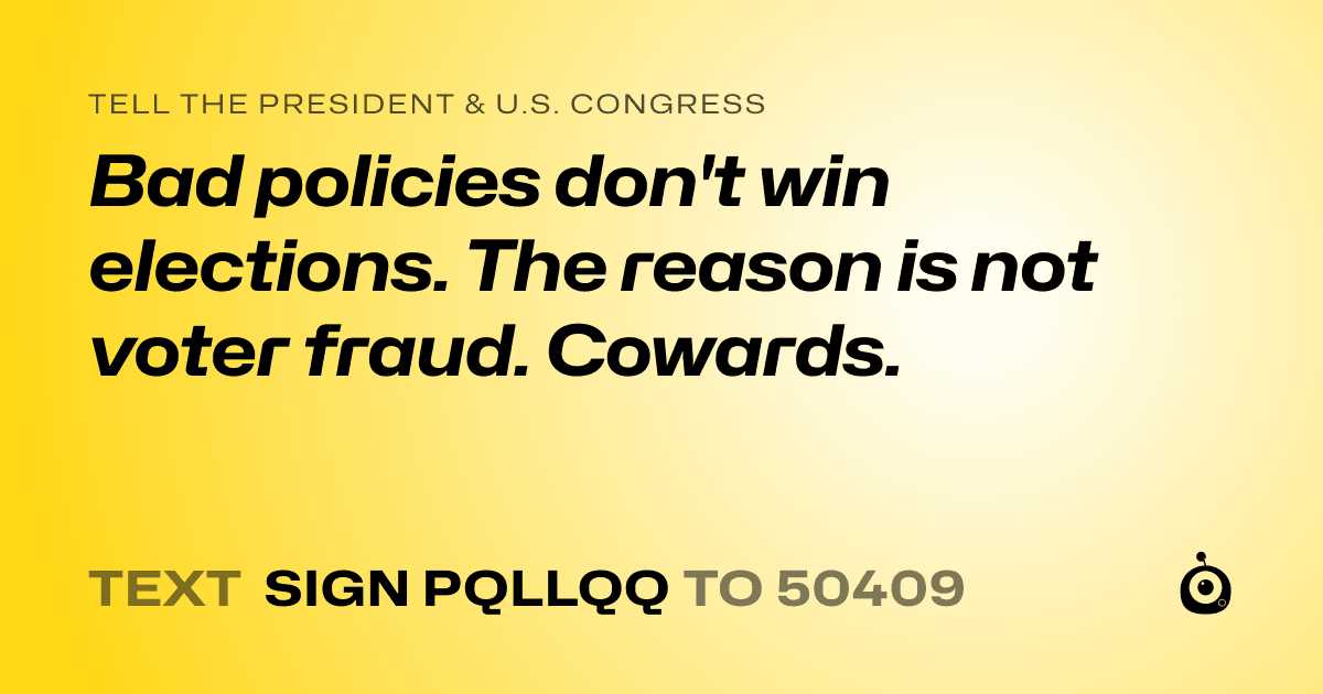 A shareable card that reads "tell the President & U.S. Congress: Bad policies don't win elections. The reason is not voter fraud. Cowards." followed by "text sign PQLLQQ to 50409"