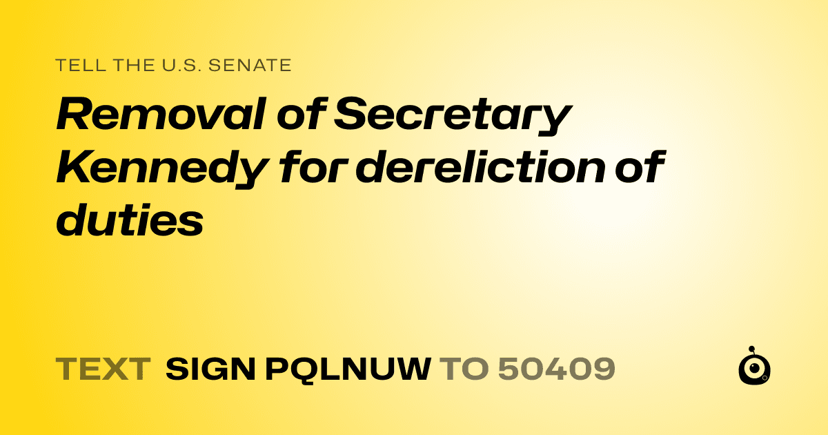 A shareable card that reads "tell the U.S. Senate: Removal of Secretary Kennedy for dereliction of duties" followed by "text sign PQLNUW to 50409"