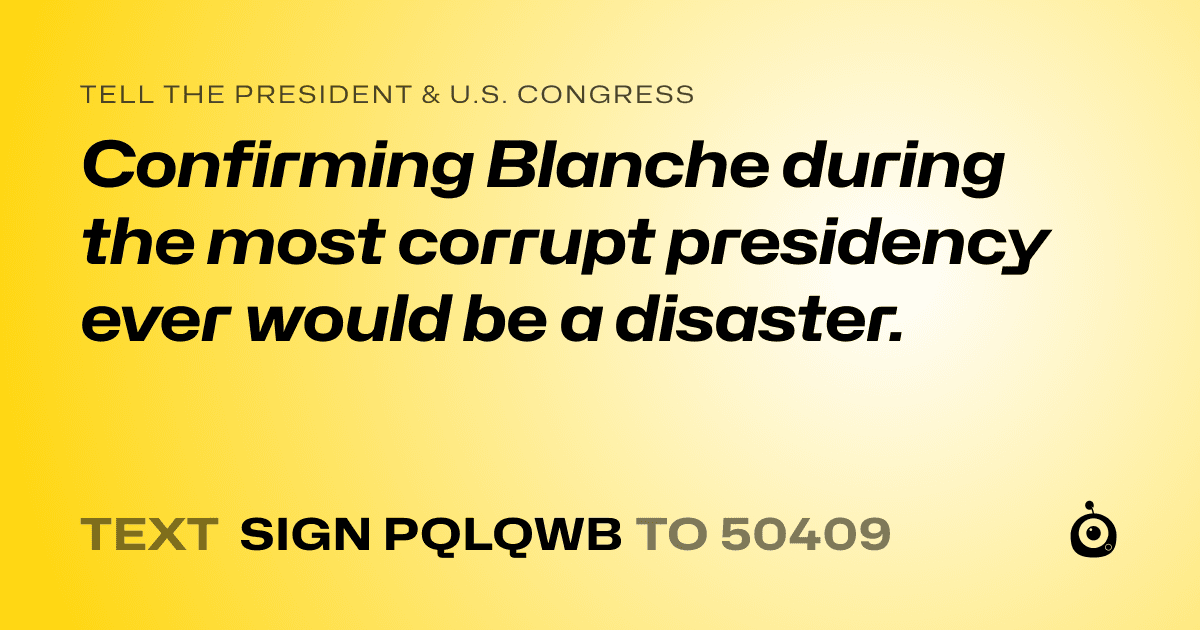 A shareable card that reads "tell the President & U.S. Congress: Confirming Blanche during the most corrupt presidency ever would be a disaster." followed by "text sign PQLQWB to 50409"