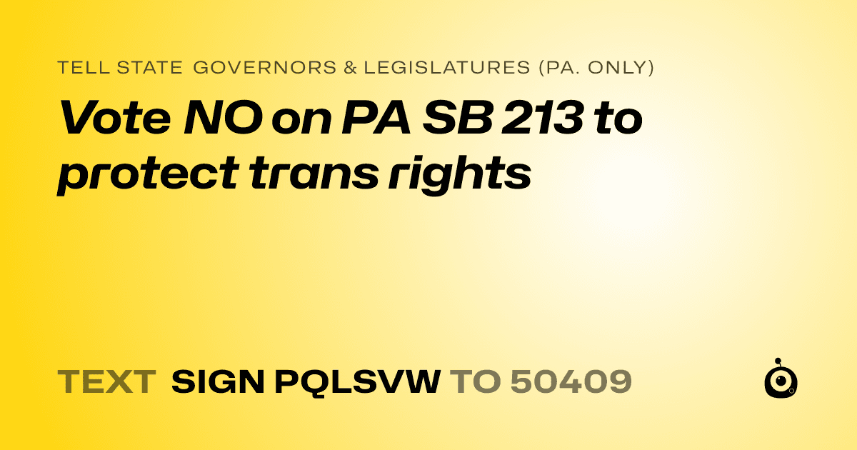 A shareable card that reads "tell State Governors & Legislatures (Pa. only): Vote NO on PA SB 213 to protect trans rights" followed by "text sign PQLSVW to 50409"