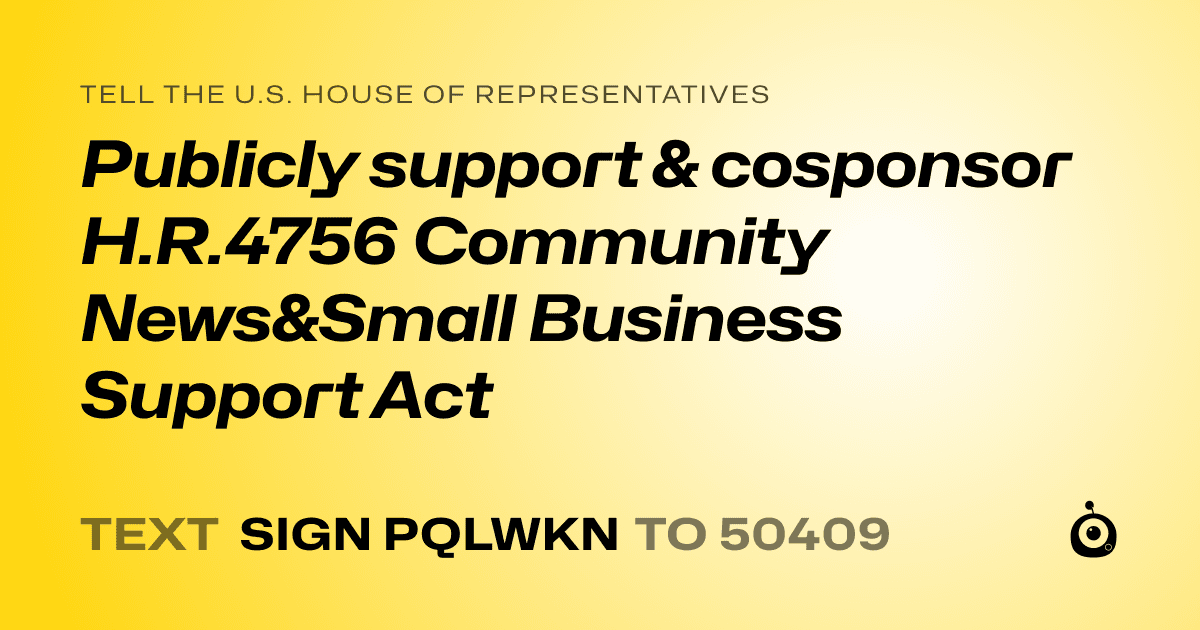 A shareable card that reads "tell the U.S. House of Representatives: Publicly support &  cosponsor H.R.4756 Community News&Small Business Support Act" followed by "text sign PQLWKN to 50409"