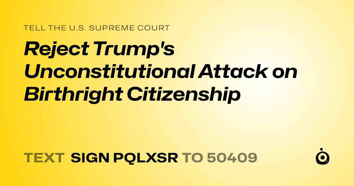 A shareable card that reads "tell the U.S. Supreme Court: Reject Trump's Unconstitutional Attack on Birthright Citizenship" followed by "text sign PQLXSR to 50409"