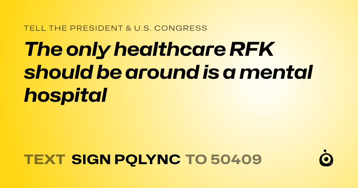 A shareable card that reads "tell the President & U.S. Congress: The only healthcare RFK should be around is a mental hospital" followed by "text sign PQLYNC to 50409"