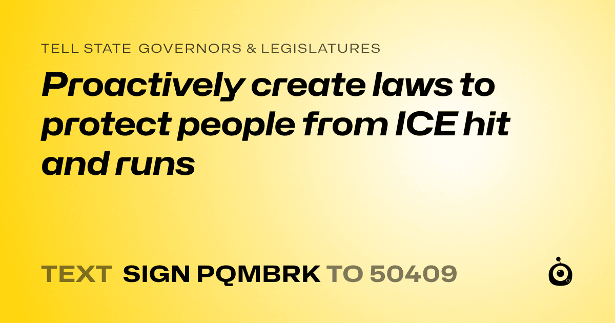 A shareable card that reads "tell State Governors & Legislatures: Proactively create laws to protect people from ICE hit and runs" followed by "text sign PQMBRK to 50409"