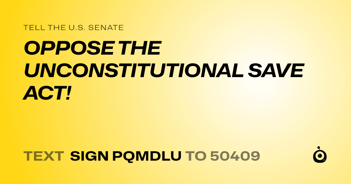 A shareable card that reads "tell the U.S. Senate: OPPOSE THE UNCONSTITUTIONAL SAVE ACT!" followed by "text sign PQMDLU to 50409"