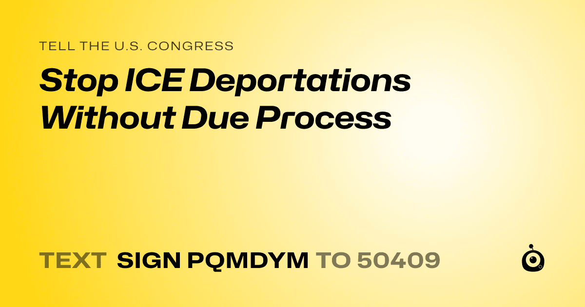 A shareable card that reads "tell the U.S. Congress: Stop ICE Deportations Without Due Process" followed by "text sign PQMDYM to 50409"